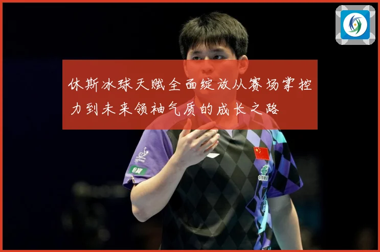 休斯冰球天赋全面绽放从赛场掌控力到未来领袖气质的成长之路