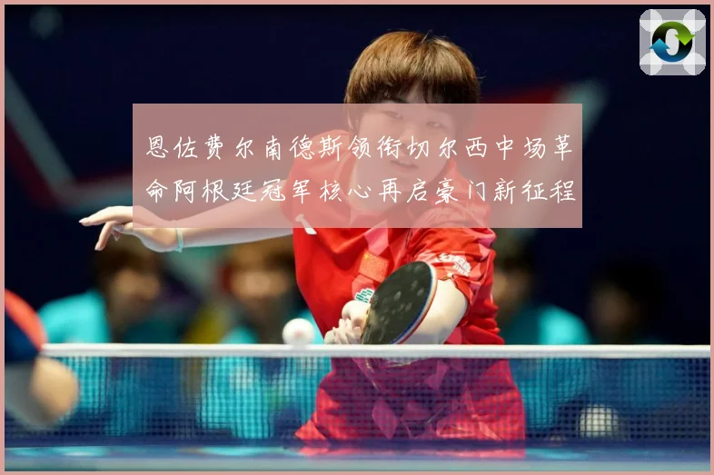 恩佐费尔南德斯领衔切尔西中场革命阿根廷冠军核心再启豪门新征程战术观察