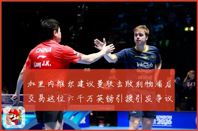 加里内维尔建议曼联击败利物浦后交易这位六千万英镑引援引发争议战术观察