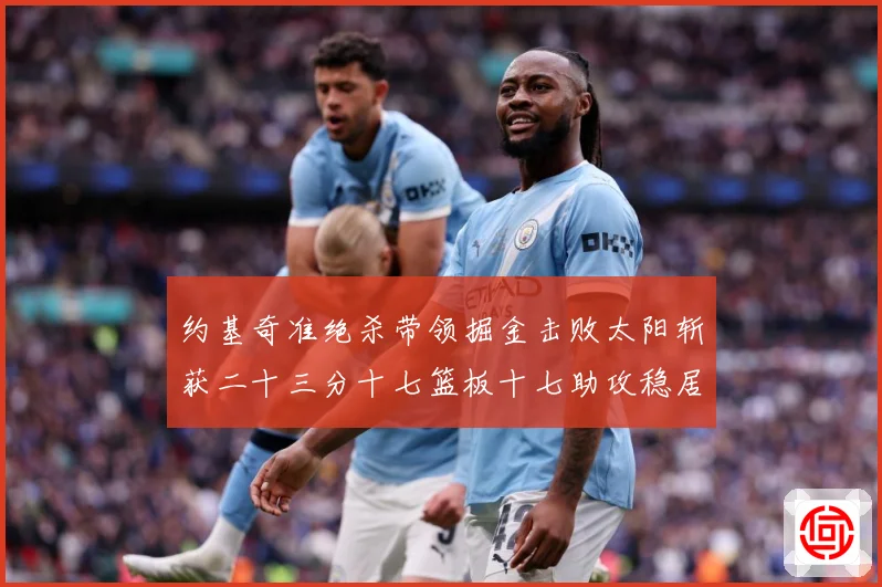 约基奇准绝杀带领掘金击败太阳斩获二十三分十七篮板十七助攻稳居赛场复盘