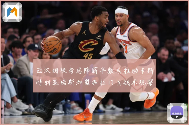 西汉姆联考虑降薪半数或推动卡斯特利亚诺斯加盟弗拉门戈战术观察