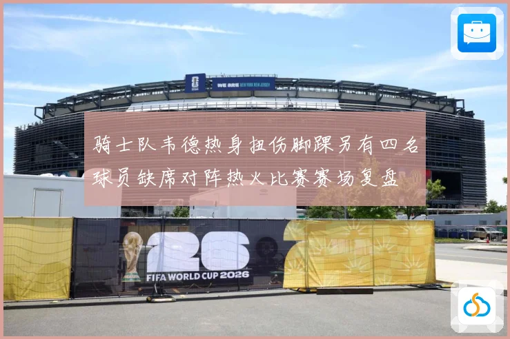 骑士队韦德热身扭伤脚踝另有四名球员缺席对阵热火比赛赛场复盘