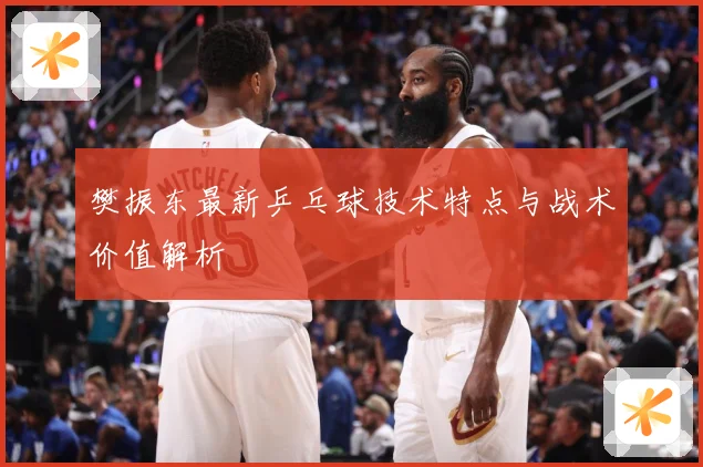 樊振东最新乒乓球技术特点与战术价值解析