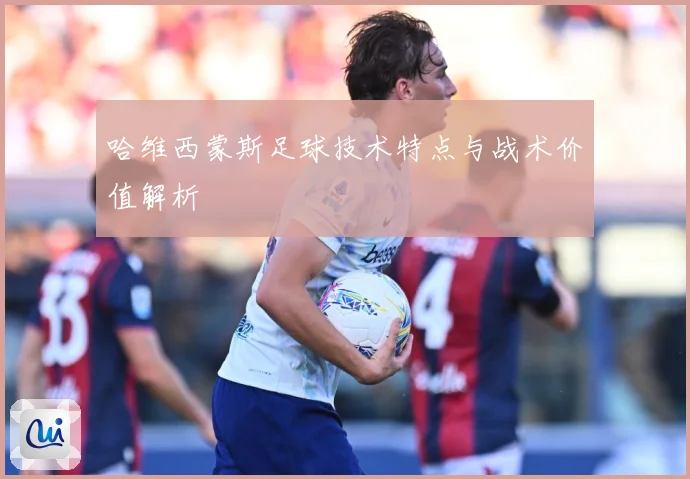哈维西蒙斯足球技术特点与战术价值解析