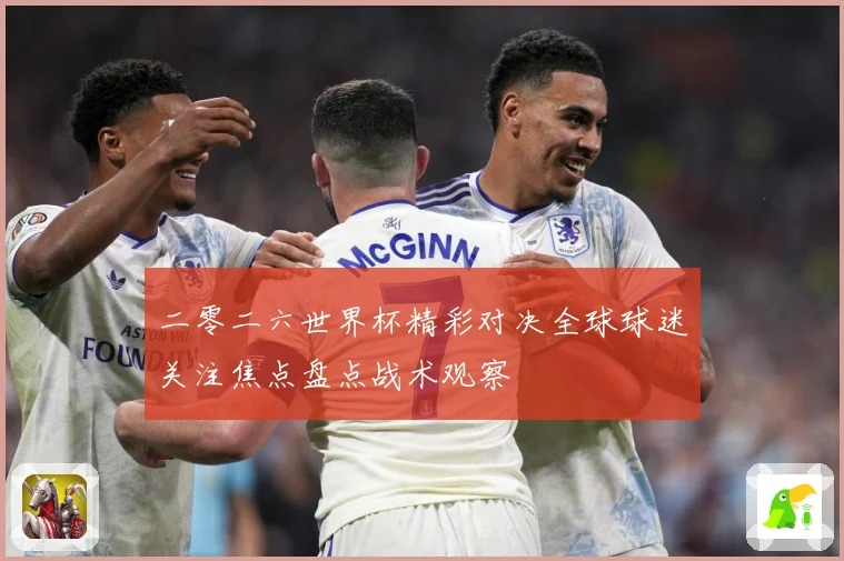 二零二六世界杯精彩对决全球球迷关注焦点盘点战术观察