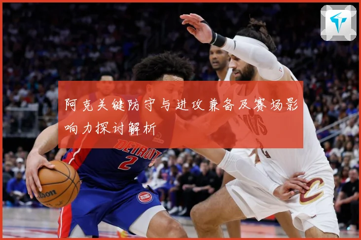 阿克关键防守与进攻兼备及赛场影响力探讨解析