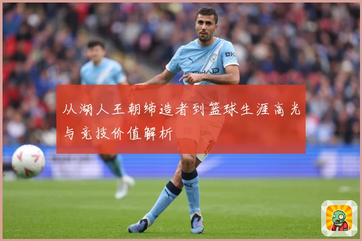 从湖人王朝缔造者到篮球生涯高光与竞技价值解析