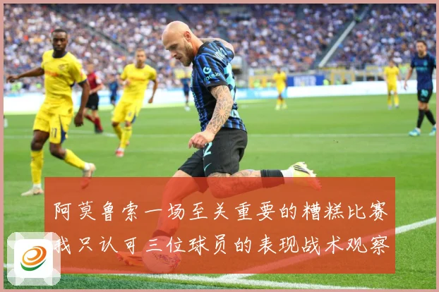 阿莫鲁索一场至关重要的糟糕比赛我只认可三位球员的表现战术观察