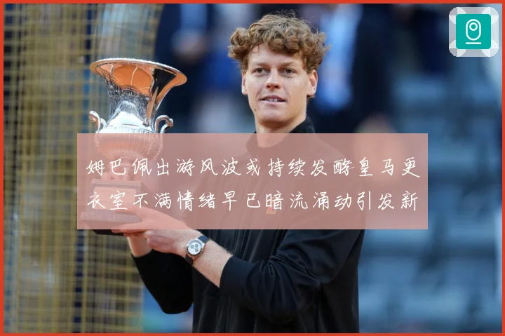 姆巴佩出游风波或持续发酵皇马更衣室不满情绪早已暗流涌动引发新战术观察