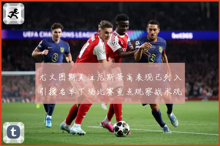尤文图斯关注厄斯蒂高表现已列入引援名单下场比赛重点观察战术观察