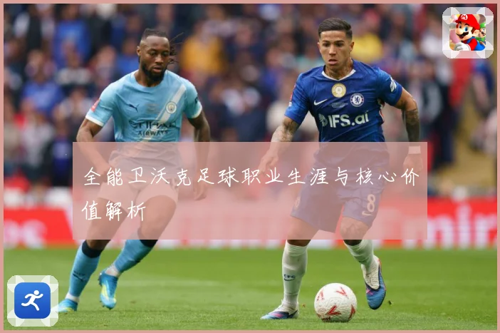 全能卫沃克足球职业生涯与核心价值解析