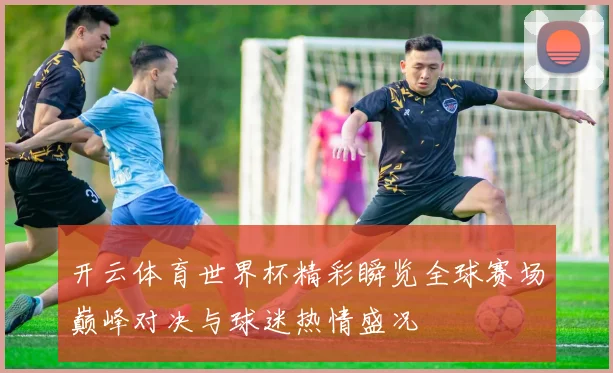 开云体育世界杯精彩瞬览全球赛场巅峰对决与球迷热情盛况