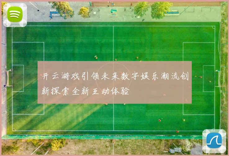 开云游戏引领未来数字娱乐潮流创新探索全新互动体验
