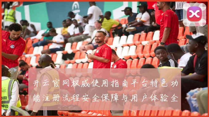 开云官网权威使用指南平台特色功能注册流程安全保障与用户体验全解析