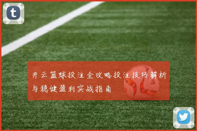 开云篮球投注全攻略投注技巧解析与稳健盈利实战指南