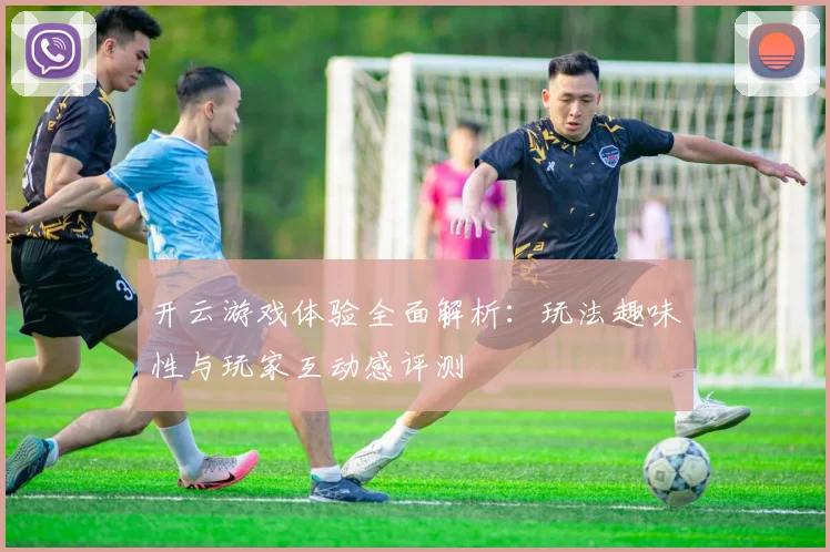 开云游戏体验全面解析：玩法趣味性与玩家互动感评测