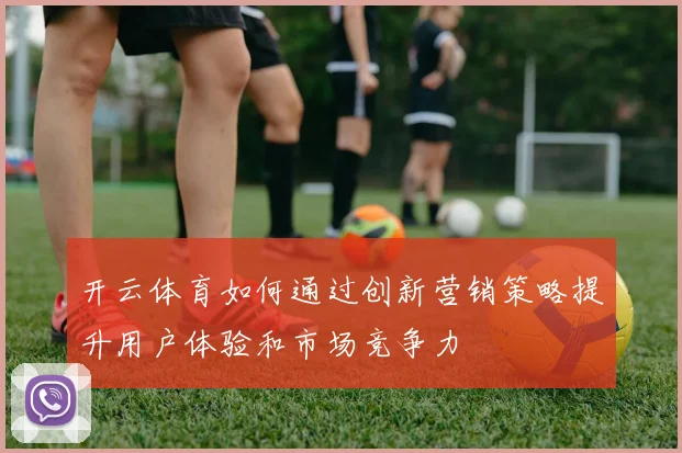 开云体育如何通过创新营销策略提升用户体验和市场竞争力