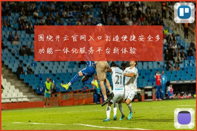 围绕开云官网入口打造便捷安全多功能一体化服务平台新体验
