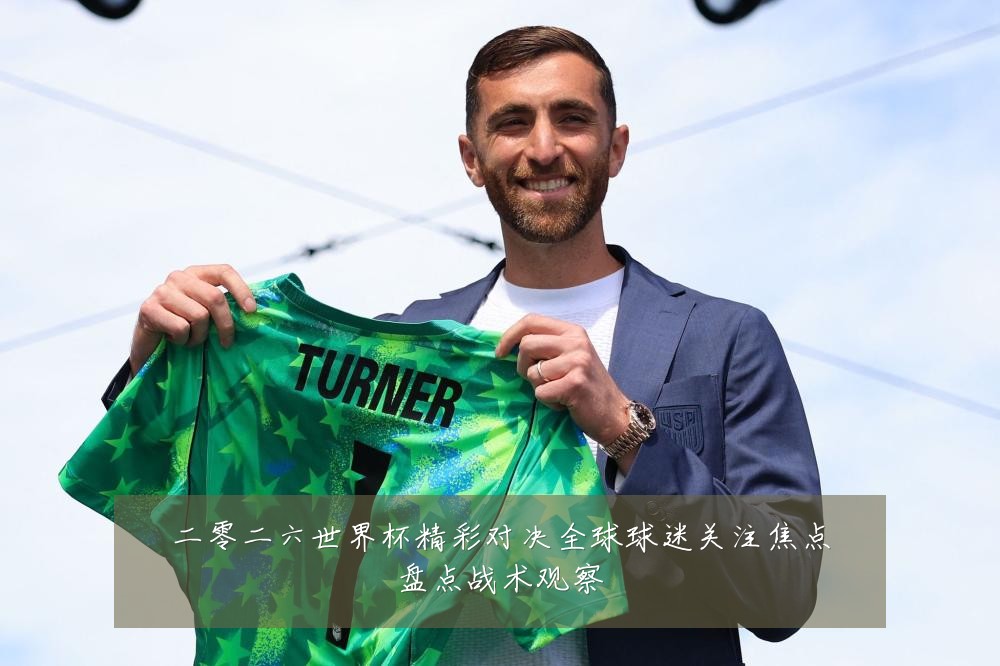 二零二六世界杯精彩对决全球球迷关注焦点盘点战术观察