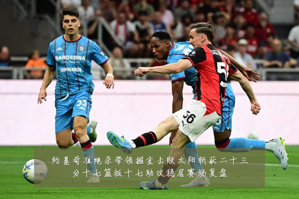 约基奇准绝杀带领掘金击败太阳斩获二十三分十七篮板十七助攻稳居赛场复盘