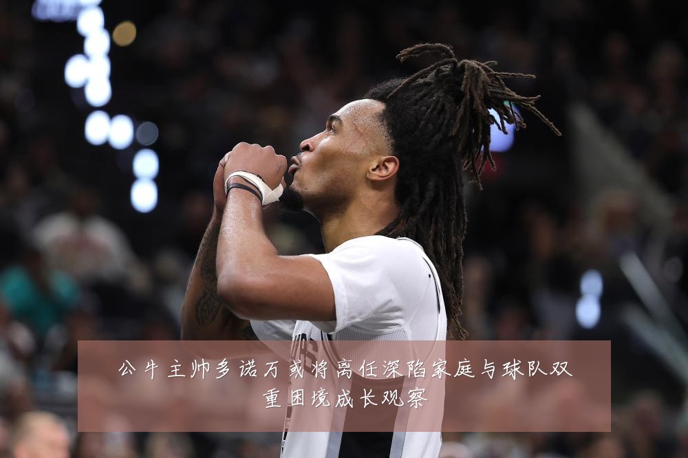 公牛主帅多诺万或将离任深陷家庭与球队双重困境成长观察