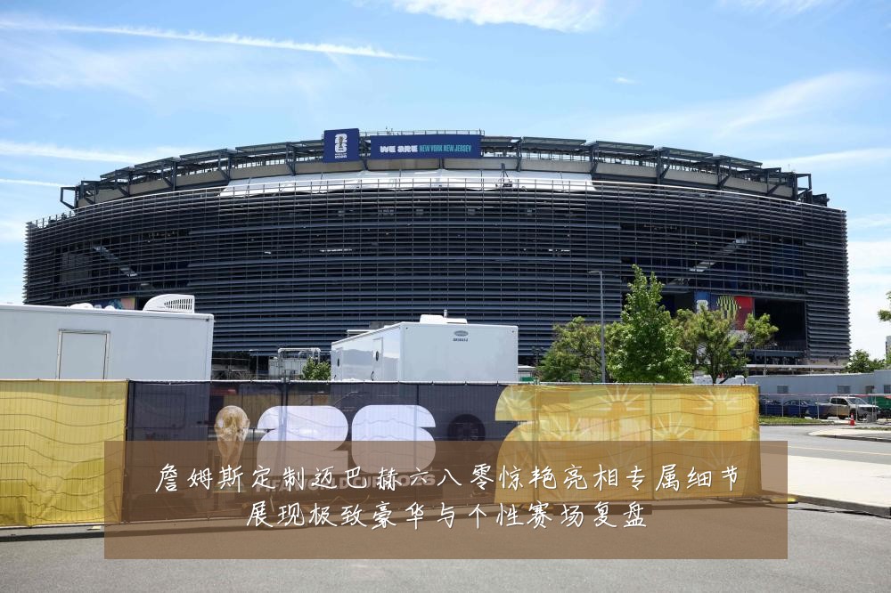 詹姆斯定制迈巴赫六八零惊艳亮相专属细节展现极致豪华与个性赛场复盘