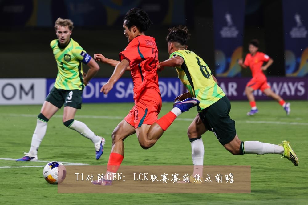 T1对阵GEN：LCK联赛赛前焦点前瞻